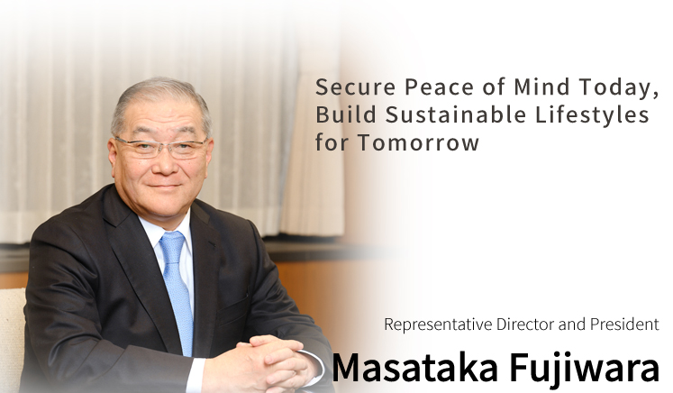 Secure Peace of Mind Today, Build Sustainable Lifestyles for Tomorrow Representative Director and President Masataka Fujiwara