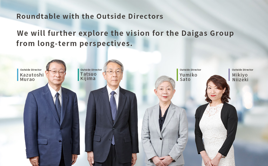 Roundtable with the Outside Directors We will further explore the vision for the Daigas Group
                from long-term perspectives.