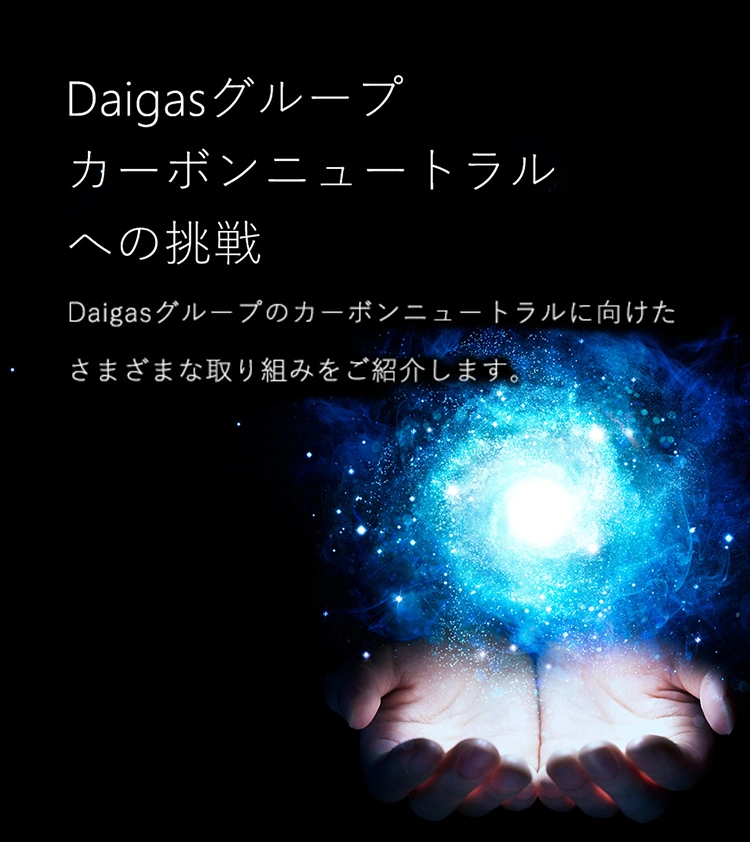 Daigasグループ カーボンニュートラルへの挑戦 Daigasグループのカーボンニュートラルに向けたさまざまな取り組みをご紹介します。