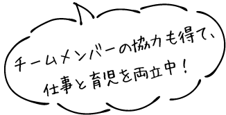 チームメンバーの協力を得て仕事と育児を両立中！