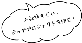 入社後すぐにビッグプロジェクトを担当！