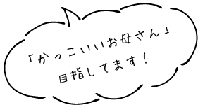 「かっこいいお母さん」目指してます！