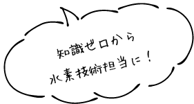 知識ゼロから水素技術担当に！