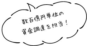 数百億円単位の資金調達を担当！