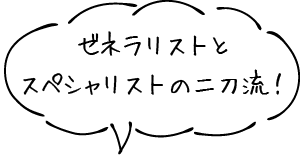 ゼネラリストとスペシャリストの二刀流！