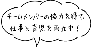 チームメンバーの協力を得て、仕事と育児を両立中！