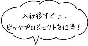 入社後すぐに、ビッグプロジェクトを担当！