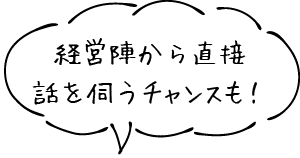 経営陣から直接話を伺うチャンスも！