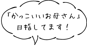 「かっこいいお母さん」目指してます！