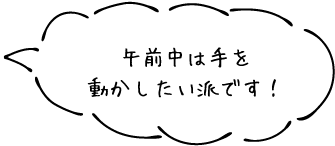 午前中は手を動かしたい派です！